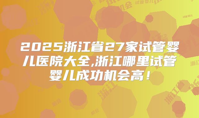 2025浙江省27家试管婴儿医院大全,浙江哪里试管婴儿成功机会高!
