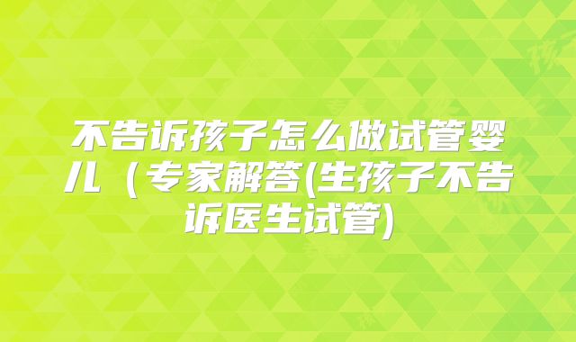不告诉孩子怎么做试管婴儿(专家解答(生孩子不告诉医生试管)