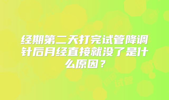 经期第二天打完试管降调针后月经直接就没了是什么原因？