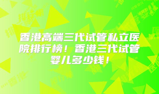 香港高端三代试管私立医院排行榜!香港三代试管婴儿多少钱!