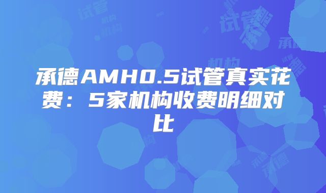 承德AMH0.5试管真实花费：5家机构收费明细对比