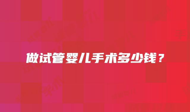 做试管婴儿手术多少钱？