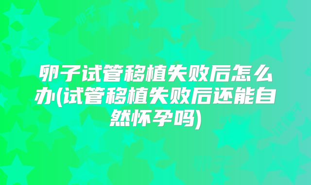 卵子试管移植失败后怎么办(试管移植失败后还能自然怀孕吗)