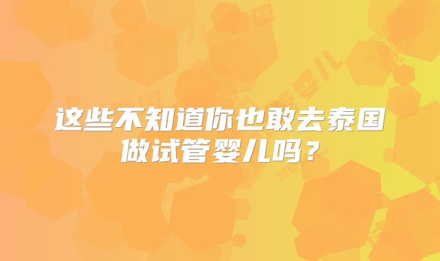 这些不知道你也敢去泰国做试管婴儿吗?