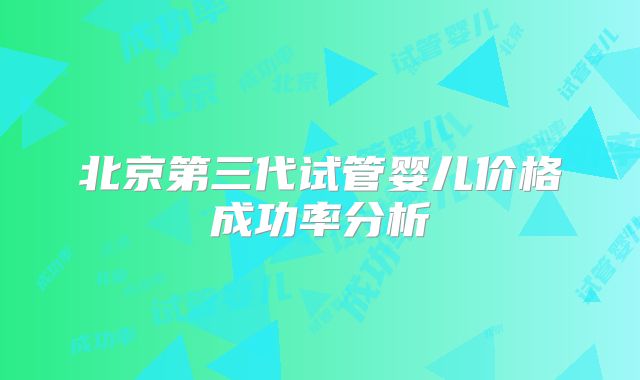 北京第三代试管婴儿价格成功率分析