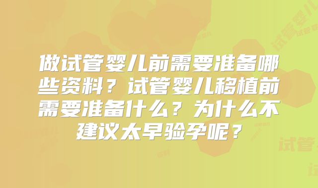 做试管婴儿前需要准备哪些资料？试管婴儿移植前需要准备什么？为什么不建议太早验孕呢？