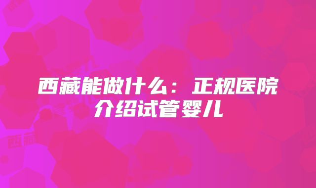 西藏能做什么：正规医院介绍试管婴儿