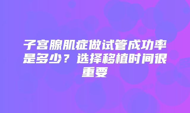 子宫腺肌症做试管成功率是多少？选择移植时间很重要