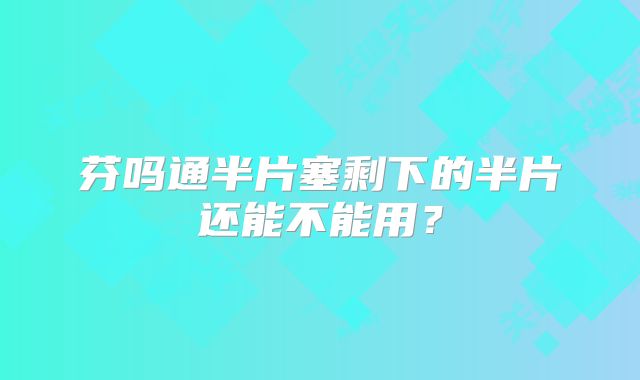 芬吗通半片塞剩下的半片还能不能用？