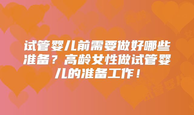 试管婴儿前需要做好哪些准备?高龄女性做试管婴儿的准备工作!