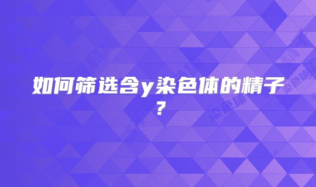 如何筛选含y染色体的精子?