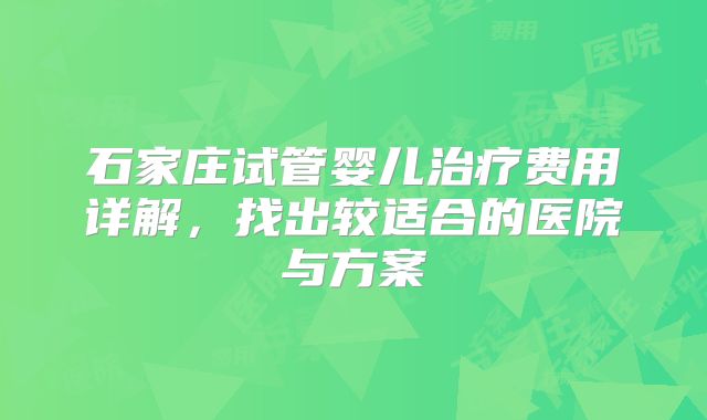 石家庄试管婴儿治疗费用详解，找出较适合的医院与方案