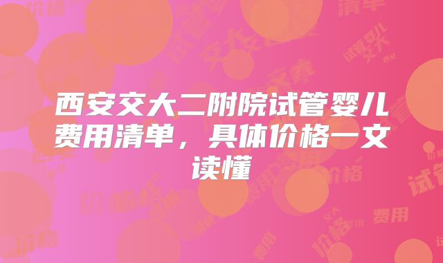 西安交大二附院试管婴儿费用清单，具体价格一文读懂