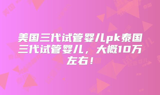 美国三代试管婴儿pk泰国三代试管婴儿，大概10万左右！