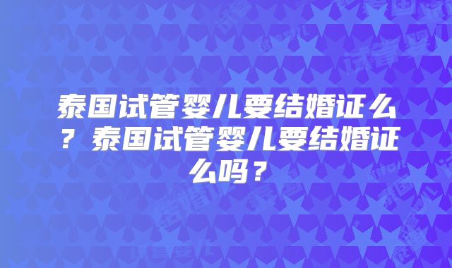 泰国试管婴儿要结婚证么?泰国试管婴儿要结婚证么吗?
