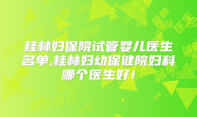 桂林妇保院试管婴儿医生名单,桂林妇幼保健院妇科哪个医生好!
