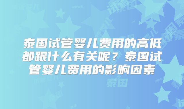 泰国试管婴儿费用的高低都跟什么有关呢？泰国试管婴儿费用的影响因素