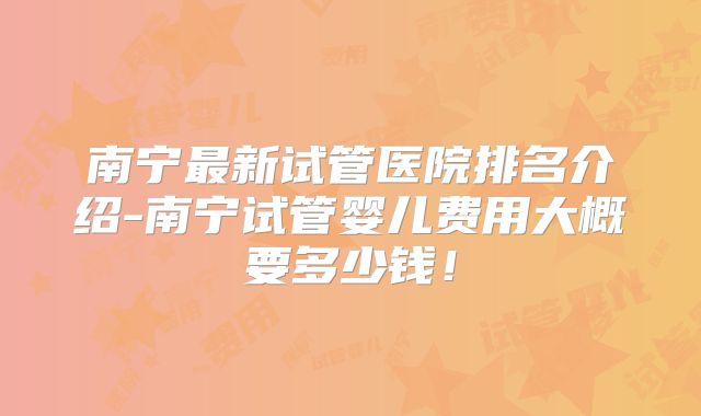 南宁最新试管医院排名介绍-南宁试管婴儿费用大概要多少钱！