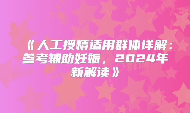 《人工授精适用群体详解:参考辅助妊娠,2024年新解读》