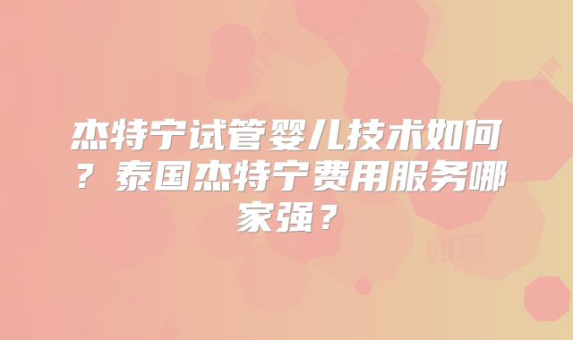 杰特宁试管婴儿技术如何?泰国杰特宁费用服务哪家强?