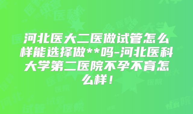 河北医大二医做试管怎么样能选择做**吗-河北医科大学第二医院不孕不育怎么样！