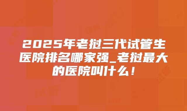 2025年老挝三代试管生医院排名哪家强_老挝最大的医院叫什么!