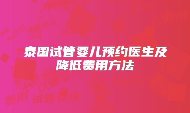 泰国试管婴儿预约医生及降低费用方法