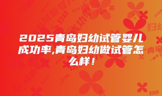 2025青岛妇幼试管婴儿成功率,青岛妇幼做试管怎么样！