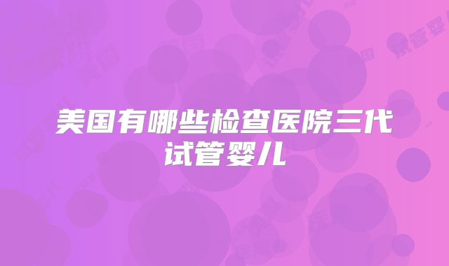 美国有哪些检查医院三代试管婴儿