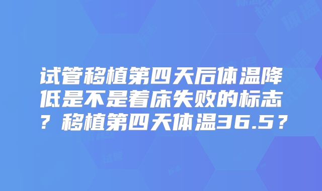试管移植第四天后体温降低是不是着床失败的标志?移植第四天体温36.5?