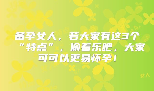 备孕女人,若大家有这3个“特点”,偷着乐吧,大家可可以更易怀孕!