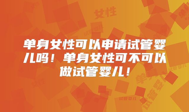 单身女性可以申请试管婴儿吗！单身女性可不可以做试管婴儿！