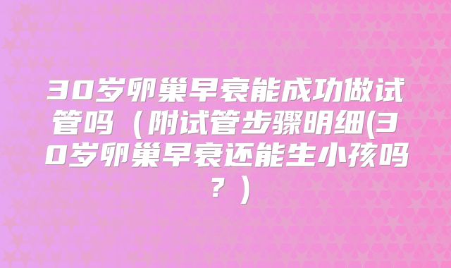 30岁卵巢早衰能成功做试管吗（附试管步骤明细(30岁卵巢早衰还能生小孩吗？)