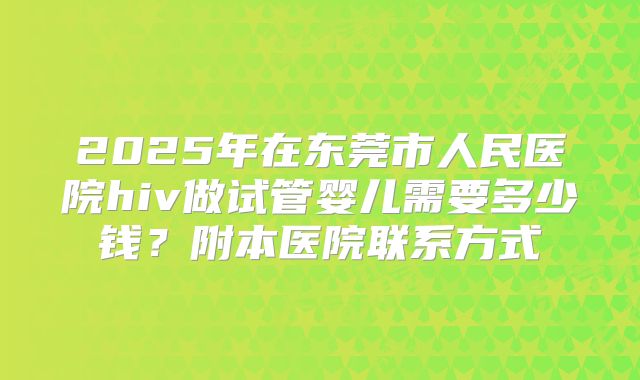 2025年在东莞市人民医院hiv做试管婴儿需要多少钱？附本医院联系方式