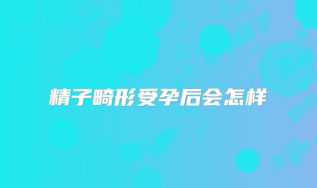 精子畸形受孕后会怎样
