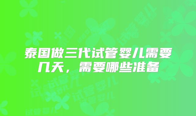 泰国做三代试管婴儿需要几天,需要哪些准备