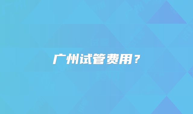 广州试管费用？
