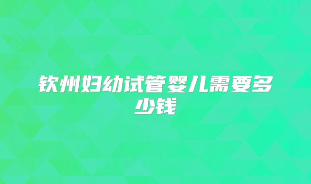 钦州妇幼试管婴儿需要多少钱