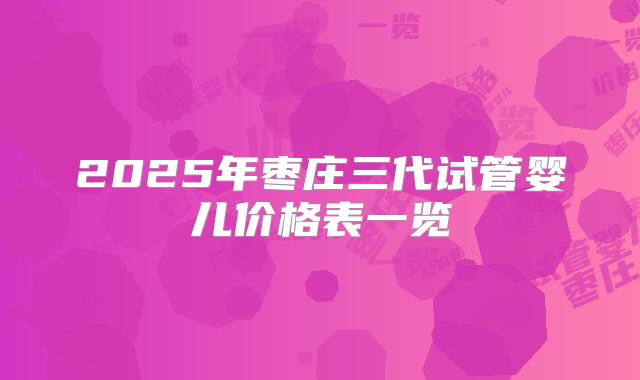 2025年枣庄三代试管婴儿价格表一览