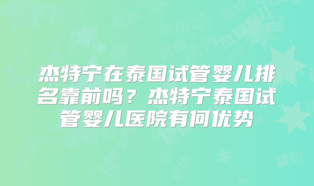 杰特宁在泰国试管婴儿排名靠前吗?杰特宁泰国试管婴儿医院有何优势