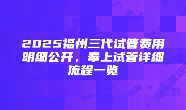 2025福州三代试管费用明细公开，奉上试管详细流程一览