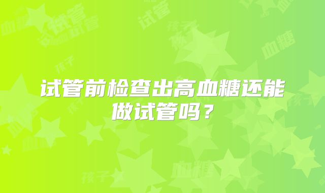 试管前检查出高血糖还能做试管吗?