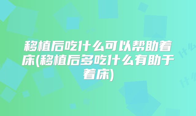 移植后吃什么可以帮助着床(移植后多吃什么有助于着床)