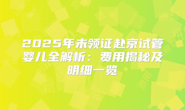 2025年未领证赴京试管婴儿全解析：费用揭秘及明细一览