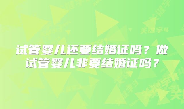 试管婴儿还要结婚证吗？做试管婴儿非要结婚证吗？