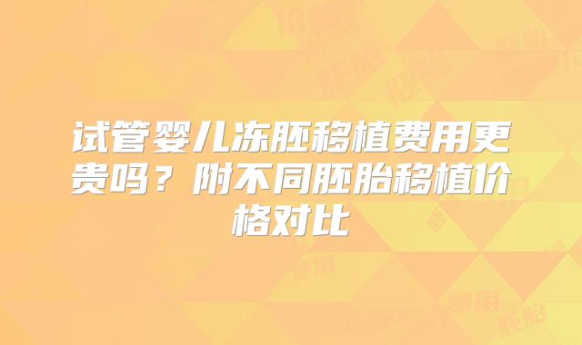 试管婴儿冻胚移植费用更贵吗？附不同胚胎移植价格对比