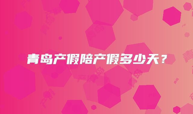 青岛产假陪产假多少天？