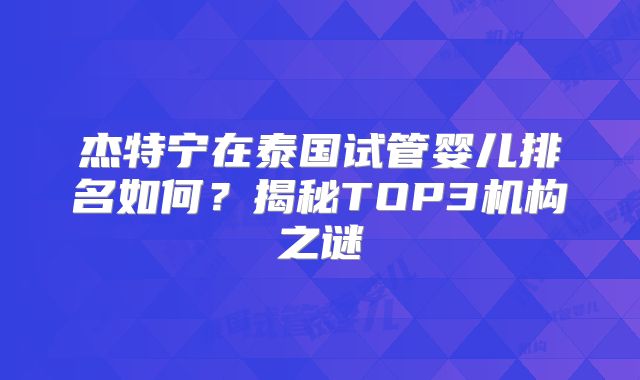 杰特宁在泰国试管婴儿排名如何?揭秘TOP3机构之谜