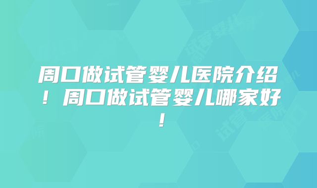 周口做试管婴儿医院介绍！周口做试管婴儿哪家好！