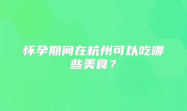 怀孕期间在杭州可以吃哪些美食？